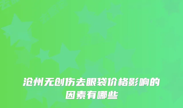 沧州无创伤去眼袋价格影响的因素有哪些