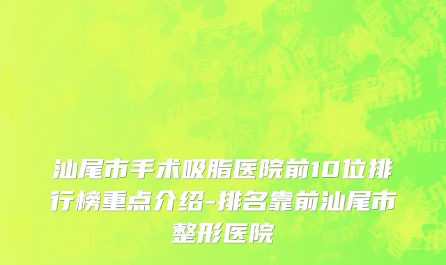 汕尾市手术吸脂医院前10位排行榜重点介绍-排名靠前汕尾市整形医院