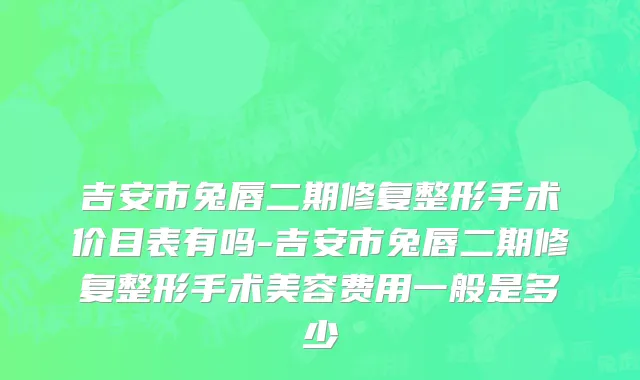 吉安市兔唇二期修复整形手术价目表有吗-吉安市兔唇二期修复整形手术美容费用一般是多少