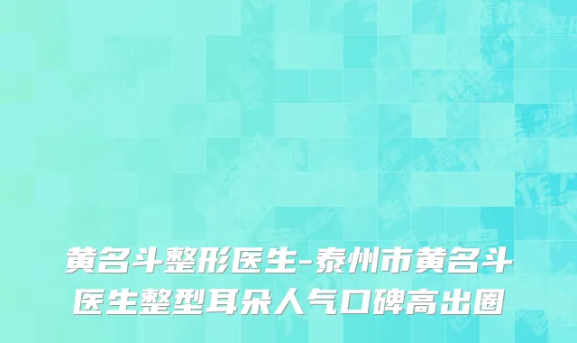 黄名斗整形医生-泰州市黄名斗医生整型耳朵人气口碑高出圈