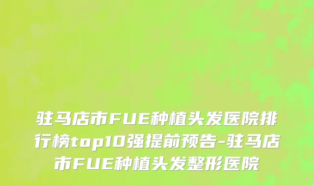 驻马店市FUE种植头发医院排行榜top10强提前预告-驻马店市FUE种植头发整形医院