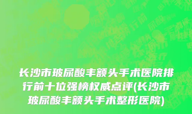 长沙市玻尿酸丰额头手术医院排行前十位强榜权威点评(长沙市玻尿酸丰额头手术整形医院)