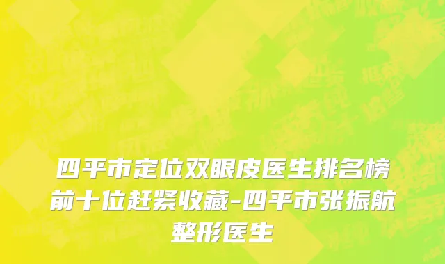 四平市定位双眼皮医生排名榜前十位赶紧收藏-四平市张振航整形医生