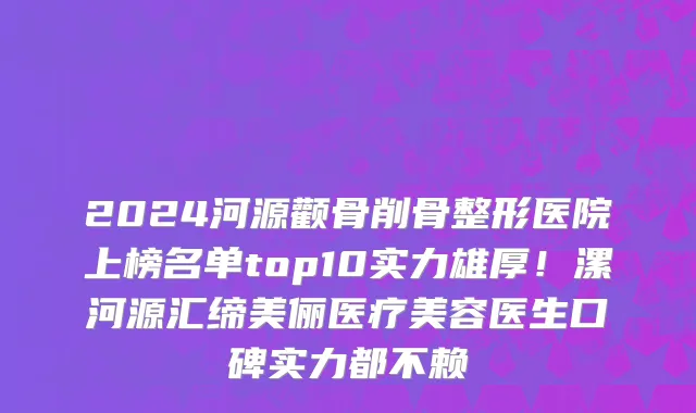 2024河源颧骨削骨整形医院上榜名单top10实力雄厚!漯河源汇缔美俪医疗美容医生口碑实力都不赖