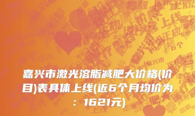嘉兴市激光溶脂减肥大价格(价目)表具体上线(近6个月均价为：1621元)