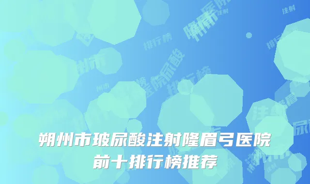 朔州市玻尿酸注射隆眉弓医院前十排行榜推荐