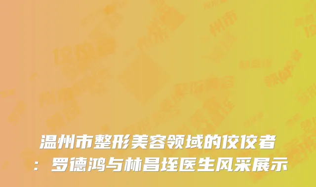 温州市整形美容领域的佼佼者：罗德鸿与林昌垤医生风采展示