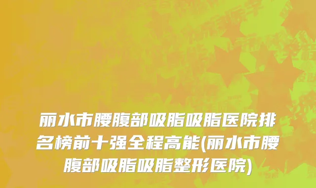 丽水市腰腹部吸脂吸脂医院排名榜前十强全程高能(丽水市腰腹部吸脂吸脂整形医院)