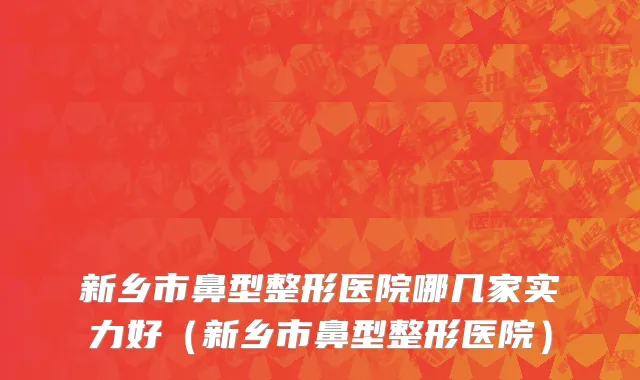 新乡市鼻型整形医院哪几家实力好（新乡市鼻型整形医院）