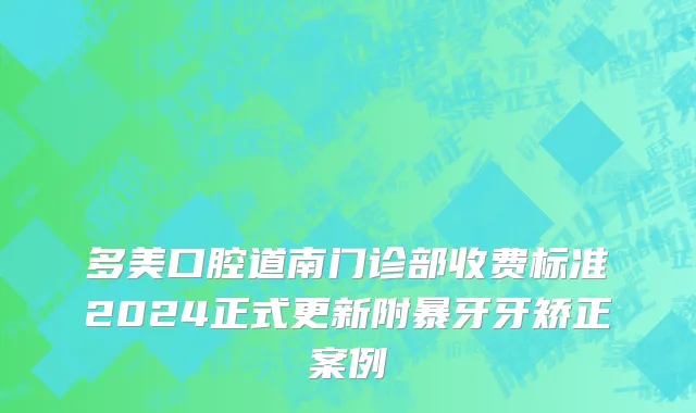 多美口腔道南门诊部收费标准2024正式更新附暴牙牙矫正案例
