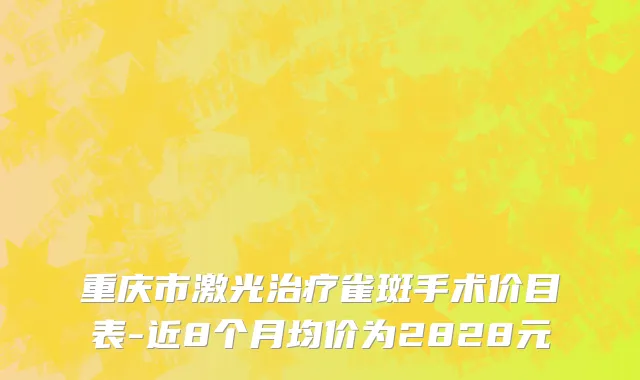 重庆市激光治疗雀斑手术价目表-近8个月均价为2828元