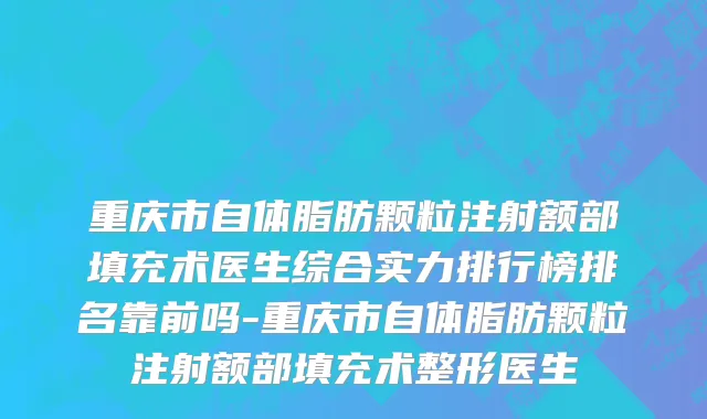 重庆市自体脂肪颗粒注射额部填充术医生综合实力排行榜排名靠前吗-重庆市自体脂肪颗粒注射额部填充术整形医生
