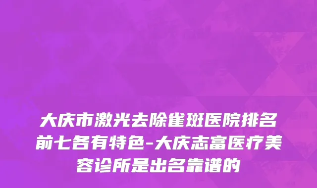 大庆市激光去除雀斑医院排名前七各有特色-大庆志富医疗美容诊所是出名靠谱的