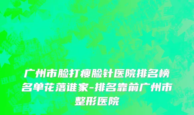 广州市脸打瘦脸针医院排名榜名单花落谁家-排名靠前广州市整形医院