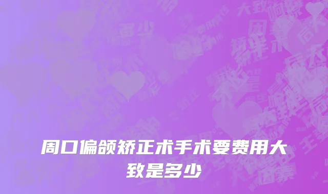 周口偏颌矫正术手术要费用大致是多少