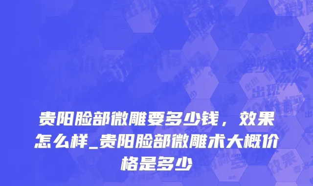 贵阳脸部微雕要多少钱，效果怎么样_贵阳脸部微雕术大概价格是多少