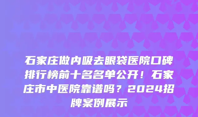 石家庄做内吸去眼袋医院口碑排行榜前十名名单公开！石家庄市中医院靠谱吗？2024招牌案例展示