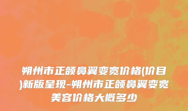 朔州市正颌鼻翼变宽价格(价目)新版呈现-朔州市正颌鼻翼变宽美容价格大概多少