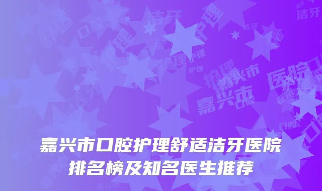 嘉兴市口腔护理舒适洁牙医院排名榜及知名医生推荐