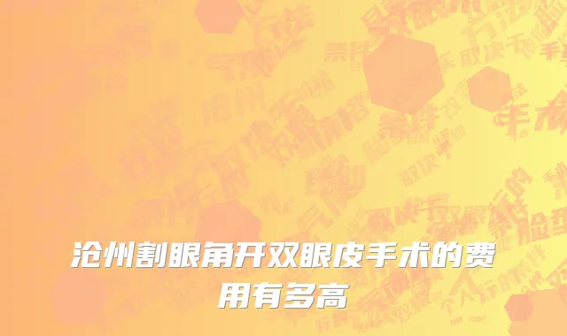 沧州割眼角开双眼皮手术的费用有多高