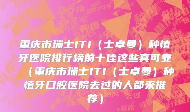 重庆市瑞士ITI（士卓曼）种植牙医院排行榜前十佳这些真可靠（重庆市瑞士ITI（士卓曼）种植牙口腔医院去过的人都来推荐）