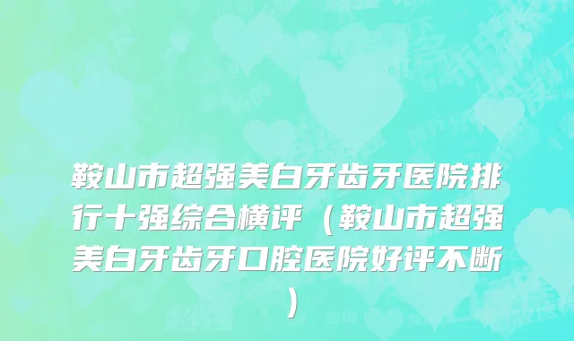 鞍山市超强美白牙齿牙医院排行十强综合横评（鞍山市超强美白牙齿牙口腔医院好评不断）