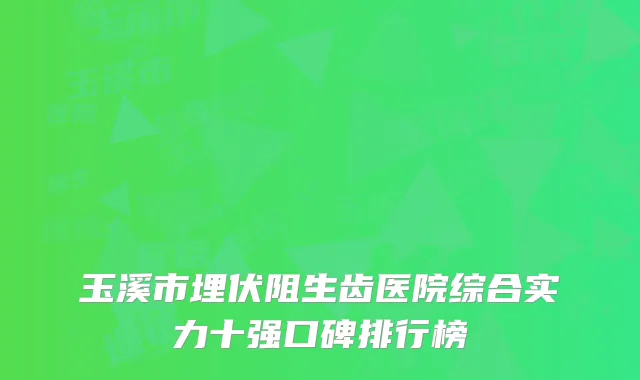 玉溪市埋伏阻生齿医院综合实力十强口碑排行榜