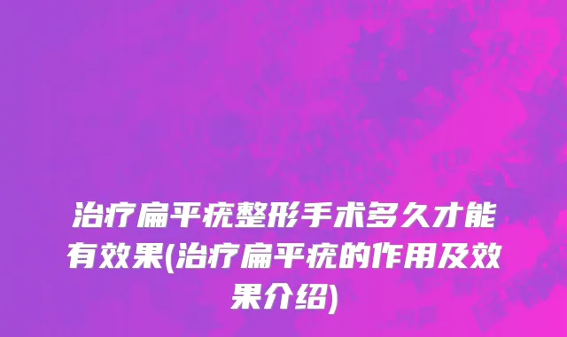 治疗扁平疣整形手术多久才能有效果(治疗扁平疣的作用及效果介绍)