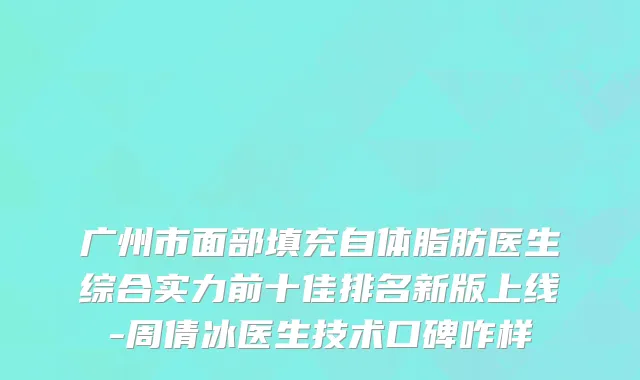 广州市面部填充自体脂肪医生综合实力前十佳排名新版上线-周倩冰医生技术口碑咋样