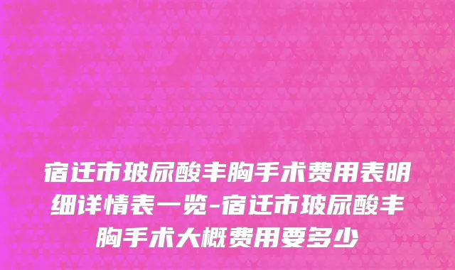 宿迁市玻尿酸丰胸手术费用表明细详情表一览-宿迁市玻尿酸丰胸手术大概费用要多少