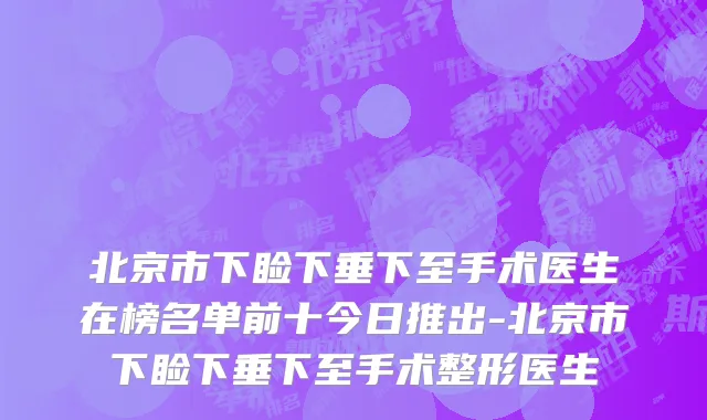 北京市下睑下垂下至手术医生在榜名单前十今日推出-北京市下睑下垂下至手术整形医生
