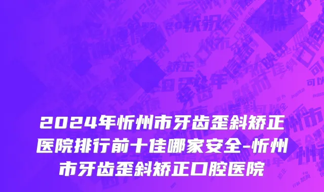 2024年忻州市牙齿歪斜矫正医院排行前十佳哪家安全-忻州市牙齿歪斜矫正口腔医院