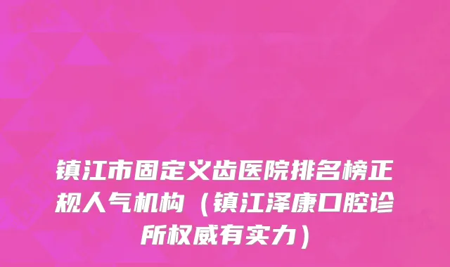 镇江市固定义齿医院排名榜正规人气机构（镇江泽康口腔诊所权威有实力）