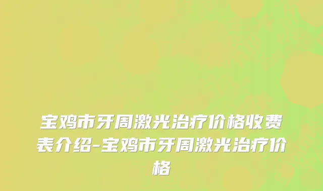 宝鸡市牙周激光治疗价格收费表介绍-宝鸡市牙周激光治疗价格