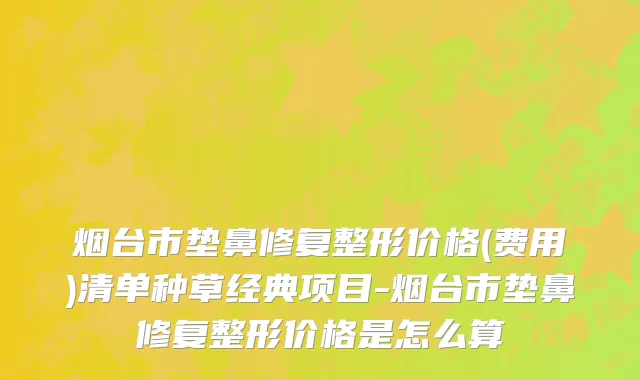 烟台市垫鼻修复整形价格(费用)清单种草经典项目-烟台市垫鼻修复整形价格是怎么算