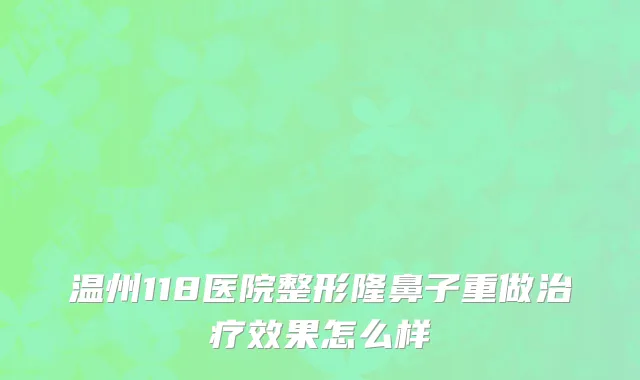 温州118医院整形隆鼻子重做治疗效果怎么样