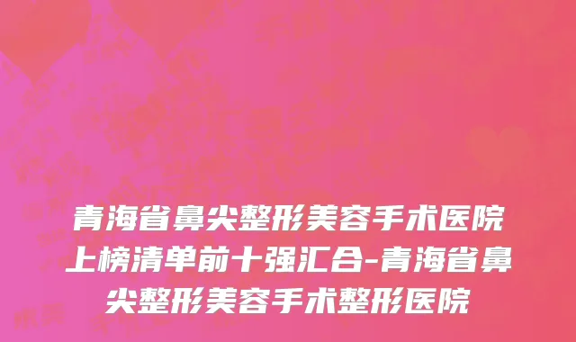 青海省鼻尖整形美容手术医院上榜清单前十强汇合-青海省鼻尖整形美容手术整形医院