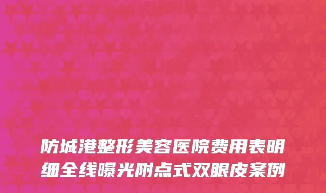 防城港整形美容医院费用表明细全线曝光附点式双眼皮案例