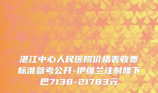 湛江中心人民医院价格表收费标准参考公开-伊维兰注射隆下巴7138-21783元