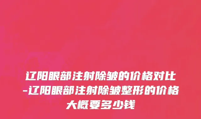 辽阳眼部注射除皱的价格对比-辽阳眼部注射除皱整形的价格大概要多少钱