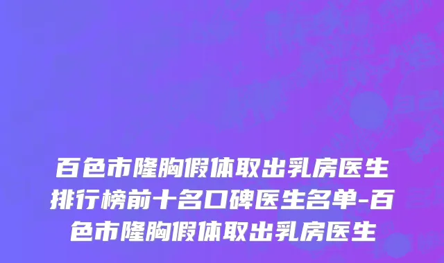 百色市隆胸假体取出乳房医生排行榜前十名口碑医生名单-百色市隆胸假体取出乳房医生