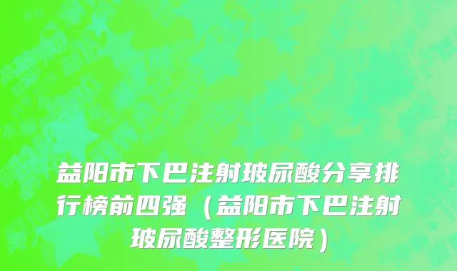 益阳市下巴注射玻尿酸分享排行榜前四强（益阳市下巴注射玻尿酸整形医院）