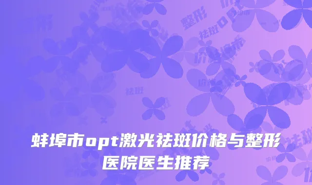 蚌埠市opt激光祛斑价格与整形医院医生推荐