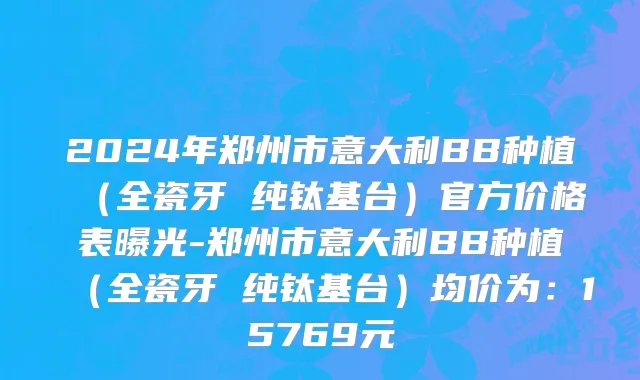 2024年郑州市意大利BB种植（全瓷牙 纯钛基台）官方价格表曝光-郑州市意大利BB种植（全瓷牙 纯钛基台）均价为：15769元