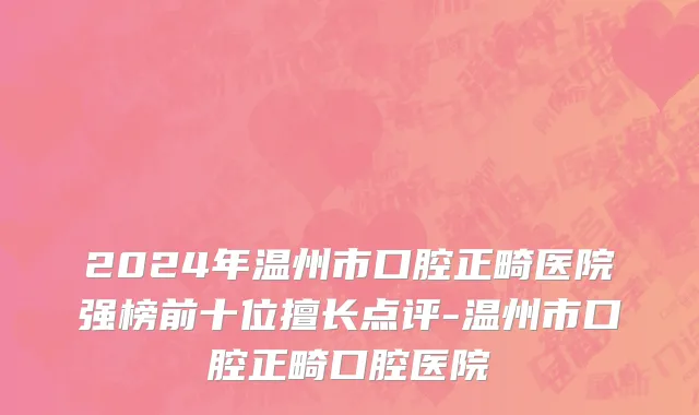 2024年温州市口腔正畸医院强榜前十位擅长点评-温州市口腔正畸口腔医院