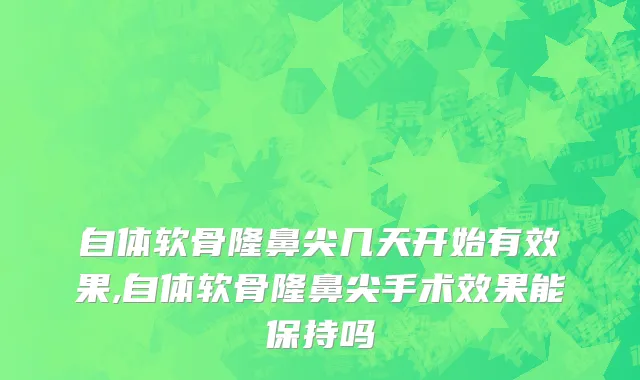 自体软骨隆鼻尖几天开始有效果,自体软骨隆鼻尖手术效果能保持吗