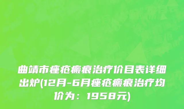曲靖市痤疮瘢痕治疗价目表详细出炉(12月-6月痤疮瘢痕治疗均价为：1958元)