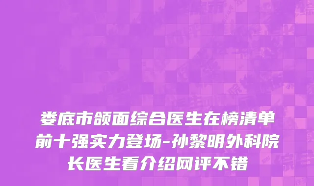 娄底市颌面综合医生在榜清单前十强实力登场-孙黎明外科院长医生看介绍网评不错