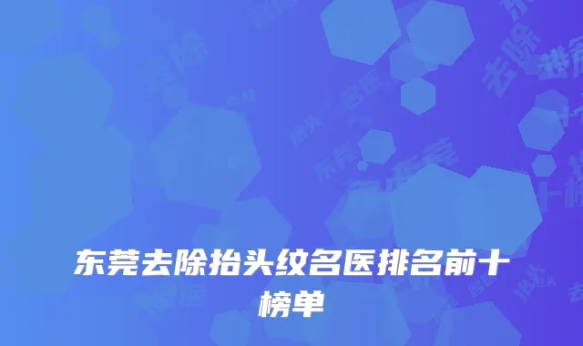 东莞去除抬头纹名医排名前十榜单