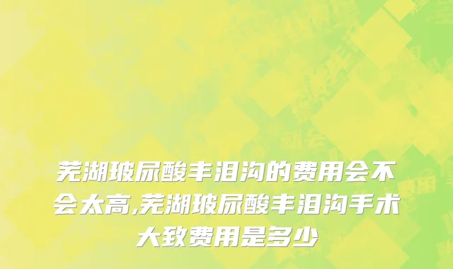 芜湖玻尿酸丰泪沟的费用会不会太高,芜湖玻尿酸丰泪沟手术大致费用是多少